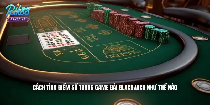 Cách tính điểm số trong game bài Blackjack như thế nào